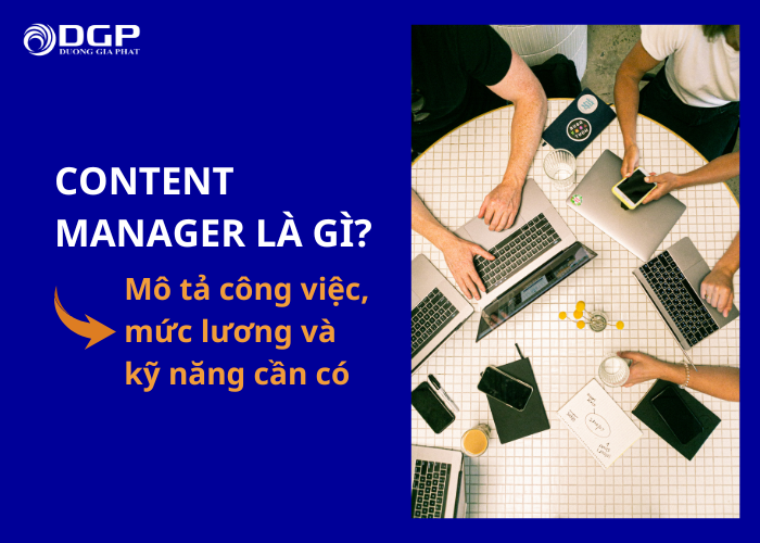 Content manager là gì? Tìm hiểu vai trò, kỹ năng và mô tả công việc