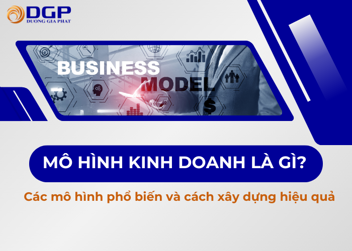 Mô hình kinh doanh là gì? Các mô hình phổ biến và cách xây dựng hiệu quả