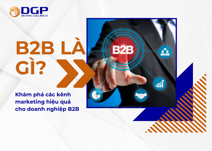 B2B là gì? Khám phá các kênh marketing hiệu quả cho doanh nghiệp B2B