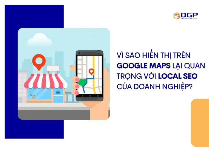 Vì sao hiển thị trên Google Maps lại quan trọng với Local SEO của doanh nghiệp?